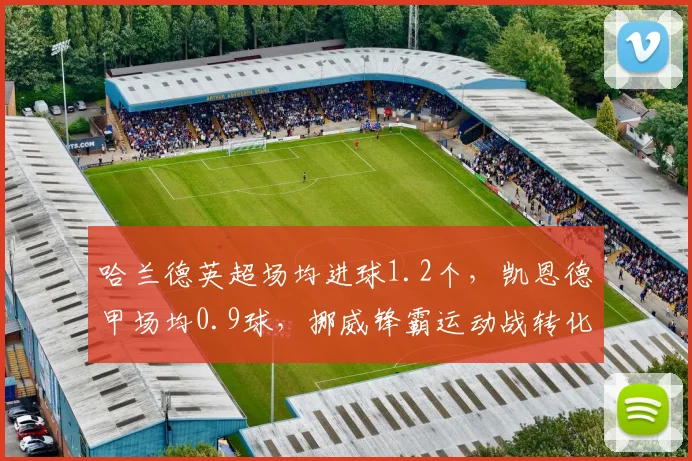 哈兰德英超场均进球1.2个，凯恩德甲场均0.9球，挪威锋霸运动战转化率碾压英格兰队长