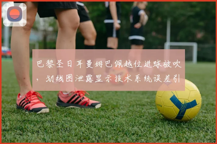 巴黎圣日耳曼姆巴佩越位进球被吹，划线图泄露显示技术系统误差引众怒