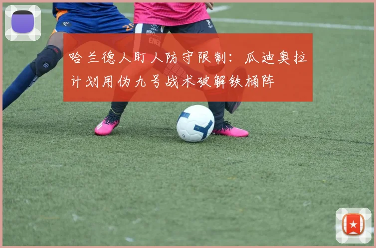 哈兰德人盯人防守限制：瓜迪奥拉计划用伪九号战术破解铁桶阵