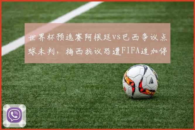 世界杯预选赛阿根廷vs巴西争议点球未判,梅西抗议恐遭FIFA追加停赛