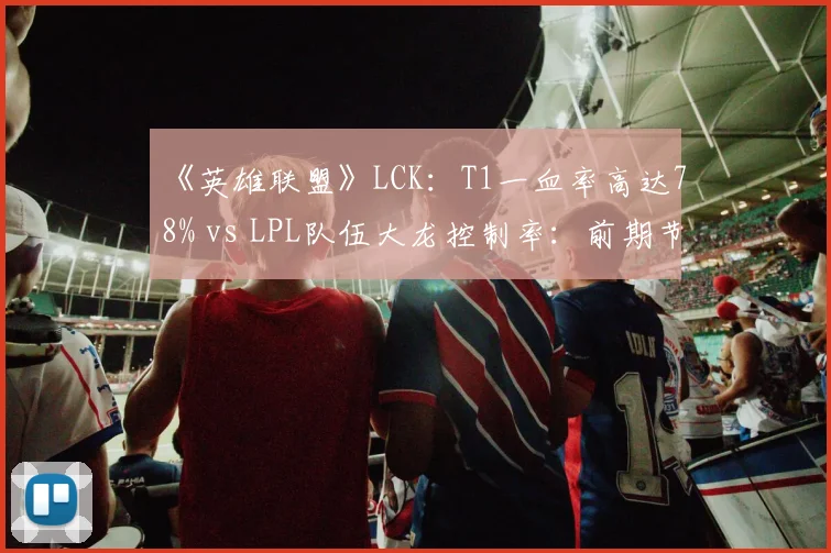 《英雄联盟》LCK:T1一血率高达78% vs LPL队伍大龙控制率:前期节奏与后期掌控