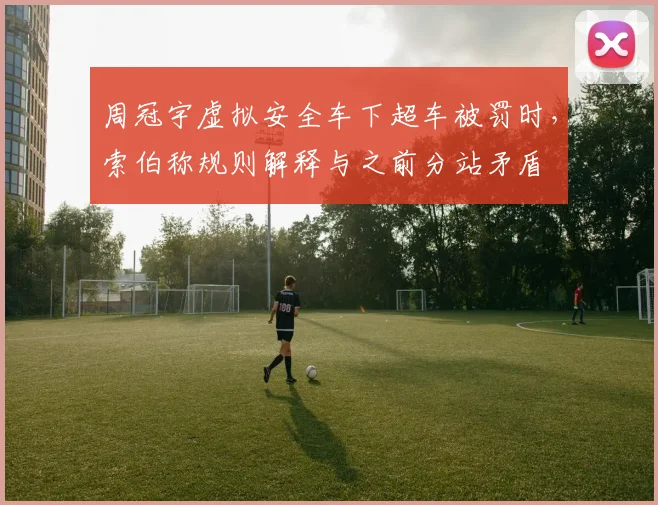周冠宇虚拟安全车下超车被罚时，索伯称规则解释与之前分站矛盾
