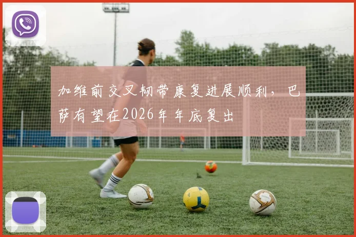加维前交叉韧带康复进展顺利,巴萨有望在2026年年底复出