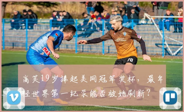 高芙19岁捧起美网冠军奖杯,最年轻世界第一纪录能否被她刷新?